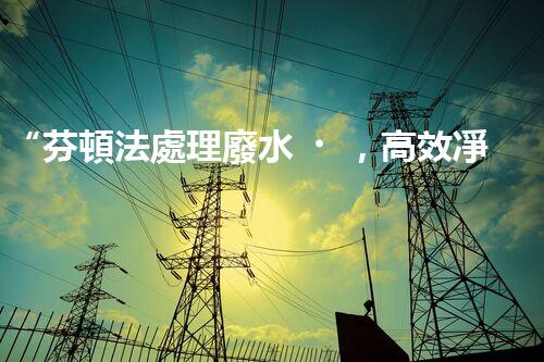 “芬頓法處理廢水，高效凈化，環(huán)保先鋒！”